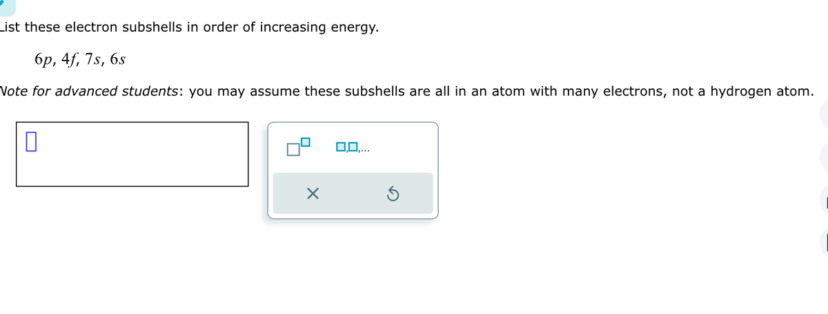 List these electron subshells in order of increasing energy.
6p, 4f, 7s, 6s
Note for advanced students: you may assume these subshells are all in an atom with many electrons, not a hydrogen atom.
0
Ś