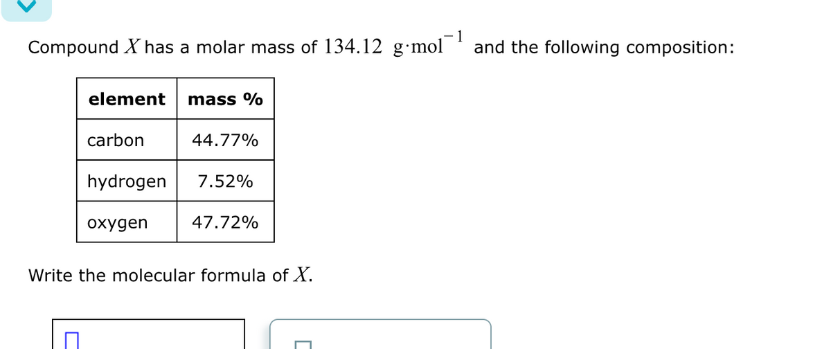 1
Compound X has a molar mass of 134.12 g⋅mol and the following composition:
element
carbon
mass %
oxygen
44.77%
hydrogen 7.52%
47.72%
Write the molecular formula of X.
]
