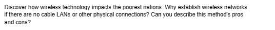 Discover how wireless technology impacts the poorest nations. Why establish wireless networks
if there are no cable LANs or other physical connections? Can you describe this method's pros
and cons?