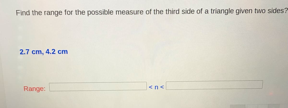 Find the range for the possible measure of the third side of a triangle given two sides?
2.7 cm, 4.2 cm
<n<
Range:
