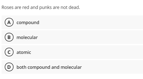 Roses are red and punks are not dead.
A compound
B molecular
c) atomic
both compound and molecular
