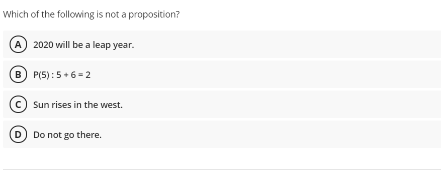 Which of the following is not a proposition?
A 2020 will be a leap year.
B) P(5) :5+ 6 = 2
c) Sun rises in the west.
(D Do not go there.
