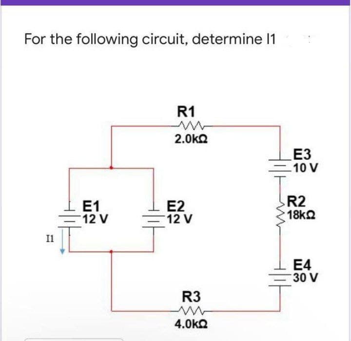 For the following circuit, determine 1
R1
2.0k2
E3
10 V
E1
12 V
E2
-12 V
R2
18k2
Il
E4
30 V
R3
4.0kQ
