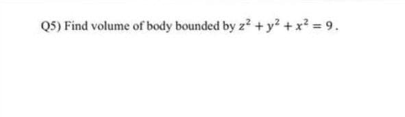 Q5) Find volume of body bounded by z? + y2 + x2 9.
