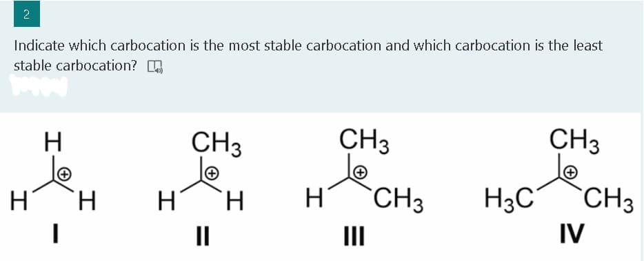 2
Indicate which carbocation is the most stable carbocation and which carbocation is the least
stable carbocation?
H
CH3
CH3
CH3
H
H.
CH3
H3C
CH3
II
II
IV
