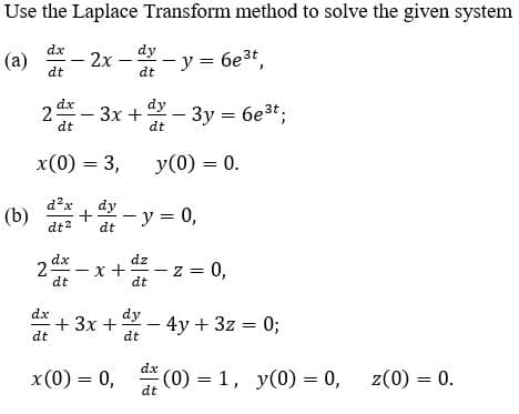 Use the Laplace Transform method to solve the given system
dx
dy
(a)
dt
- 2x - - y = 6e3t,
dt
2 - 3x +- 3y = 6e3t;
dt
dt
x(0) = 3,
y(0) = 0.
d'x
dy-y = 0,
dt?
dt
2 dx
dz
z = 0,
dt
dt
dx
dy
+ 3x +
dt
:- 4y + 3z = 0;
dt
dx
x(0) = 0, (0) = 1, y(0) = 0,
dt
