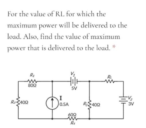 For the value of RL for which the
maximum
power will be delivered to the
load. Also, find the valuc of maximum
power that is delivered to the load. *
RL
Hil
802
5V
Ra3402
0.5A
R2402
3V
602
Re
