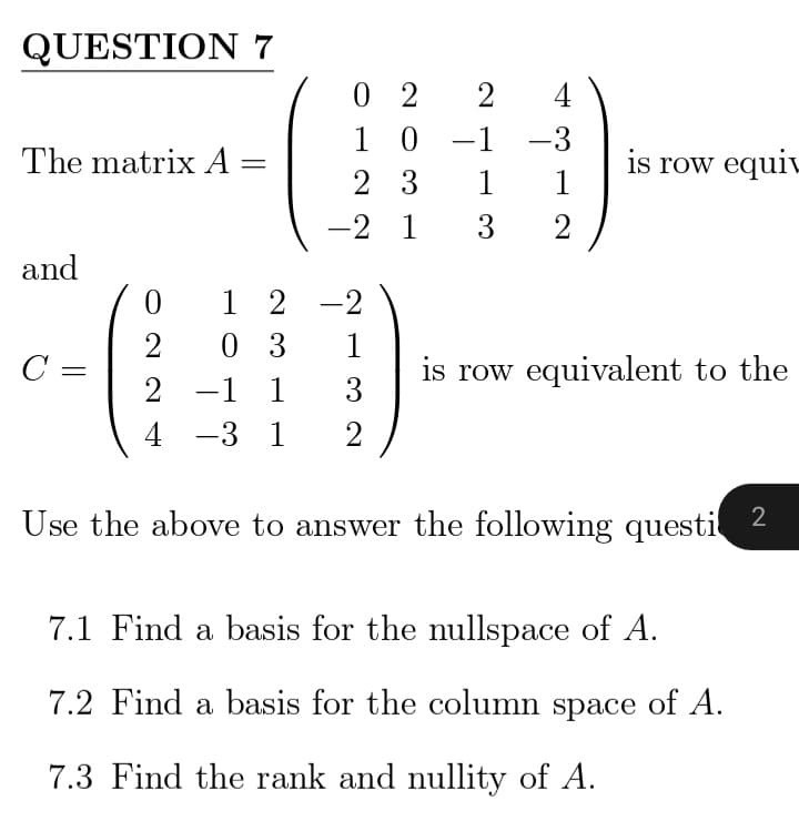 QUESTION 7
The matrix A
is row equiv
and
0 1 2 -2
2
0 3
1
C
is row equivalent to the
2 -1
-1
1
3
4
-3 1 2
Use the above to answer the following questi 2
7.1 Find a basis for the nullspace of A.
7.2 Find a basis for the column space of A.
7.3 Find the rank and nullity of A.
0 2
4
10
-1
-3
2 3
1 1
-2 1 3 2
2