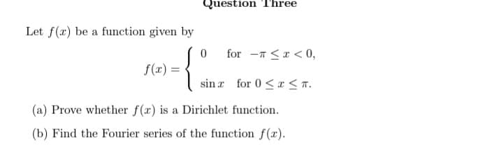 Question Three
Let f(x) be a function given by
0
f(x) =
-{:..
(a) Prove whether f(x) is a Dirichlet function.
(b) Find the Fourier series of the function f(x).
for Tx<0,
sina for 0≤x≤T.