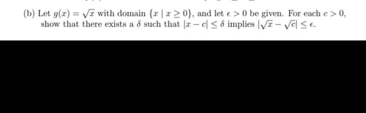 (b) Let g(x)=√x with domain {z |x>0}, and let e > 0 be given. For each c > 0,
show that there exists a & such that |x-c ≤ 8 implies √ √ ≤€.