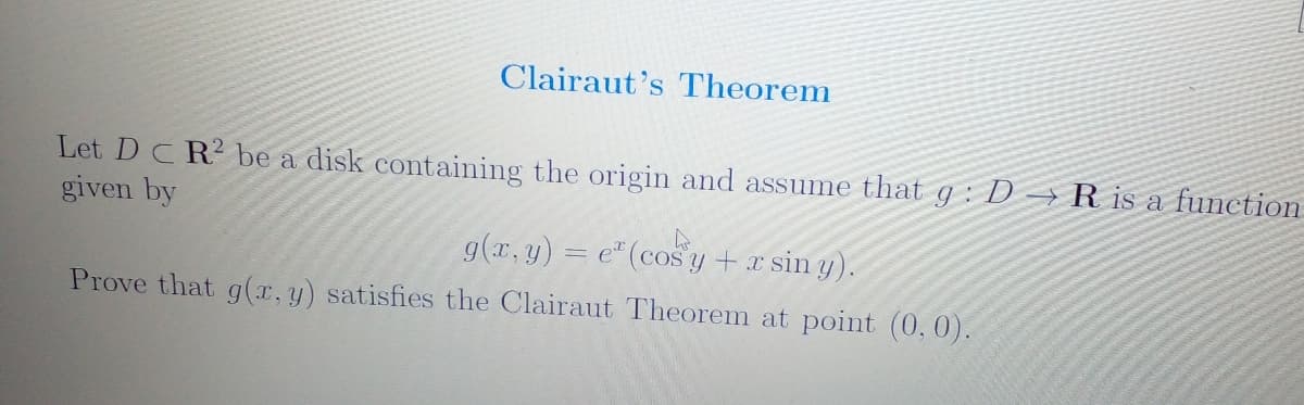 Clairaut's Theorem
Let DCR be a disk containing the origin and assume that q : D → R is a function
given by
g(x, y) = e" (cos y +x sin y).
Prove that g(x, y) satisfies the Clairaut Theorem at point (0, 0).

