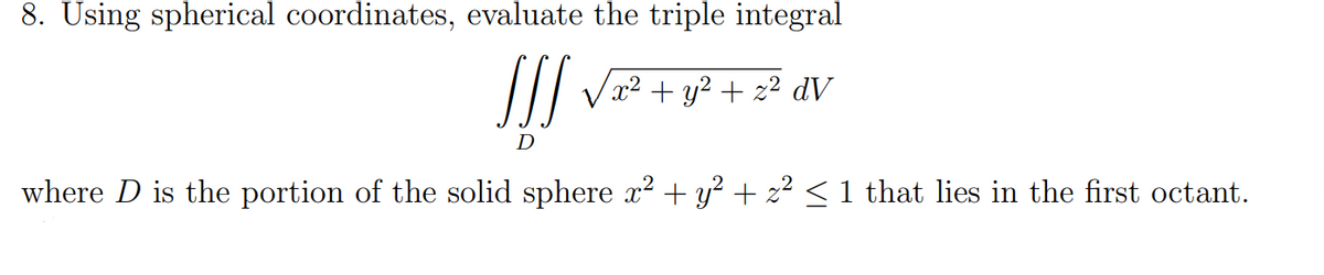 8. Using spherical coordinates, evaluate the triple integral
x² + y² + z² dV
D
where D is the portion of the solid sphere x² + y² + z² < 1 that lies in the first octant.
