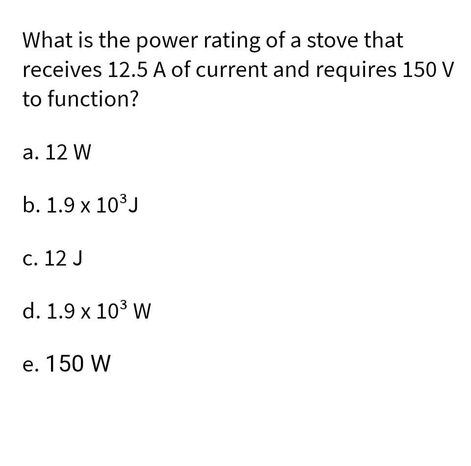 What is the power rating of a stove that
receives 12.5 A of current and requires 150 V
to function?
а. 12 W
b. 1.9 x 10³J
с. 12 J
d. 1.9 x 103 W
e. 150 W
