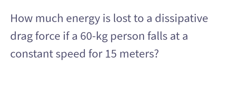 How much energy is lost to a dissipative
drag force if a 60-kg person falls at a
constant speed for 15 meters?
