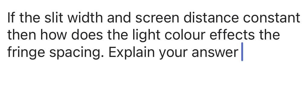 If the slit width and screen distance constant
then how does the light colour effects the
fringe spacing. Explain your answer
