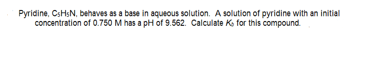 Pyridine, CSHŞN, behaves as a base in aqueous solution. A solution of pyridine with an initial
concentration of 0.750 M has a pH of 9.562. Calculate K, for this compound.
