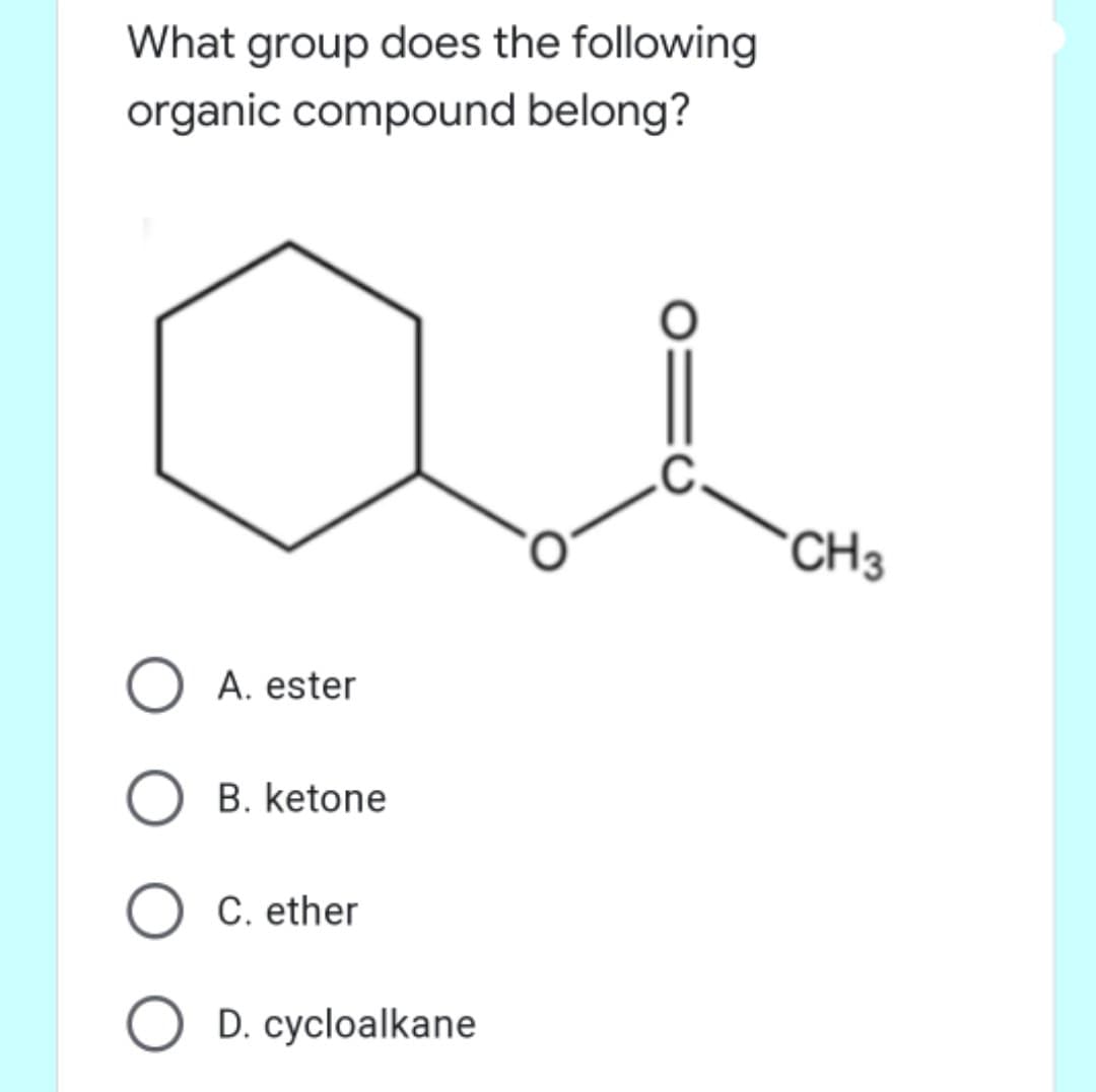 What group does the following
organic compound belong?
CH3
A. ester
B. ketone
C. ether
O D. cycloalkane
