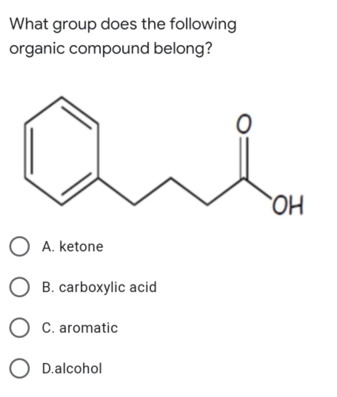 What group does the following
organic compound belong?
HO.
O A. ketone
O
B. carboxylic acid
O C. aromatic
O D.alcohol
