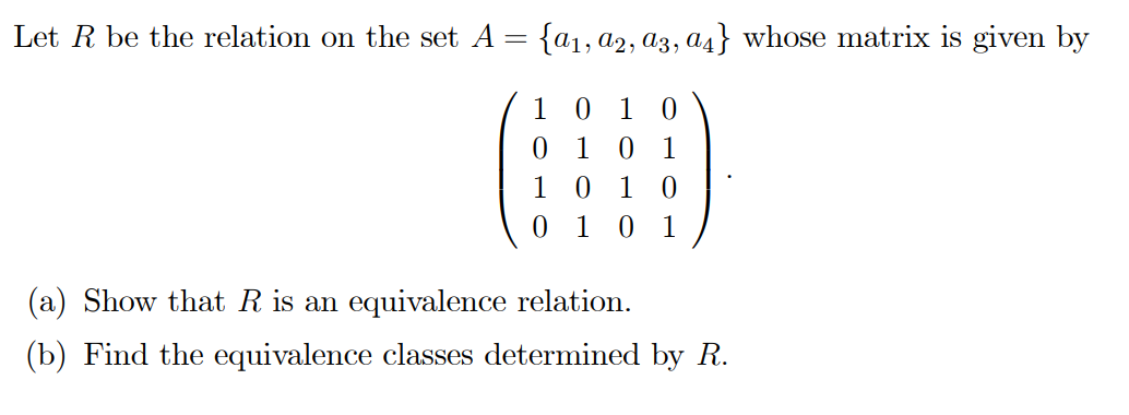 Let R be the relation on the set A = {a1, a2, a3, a4} whose matrix is given by
1 0 1 0
0 1 0 1
1 0
1 0 1
1
(a) Show that R is an equivalence relation.
(b) Find the equivalence classes determined by R.
