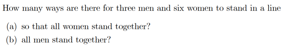 How many ways are there for three men and six women to stand in a line
(a) so that all women stand together?
(b) all men stand together?
