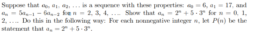 Suppose that ao, a1, a2, ... is a sequence with these properties: ao = 6, a1 = 17, and
5a,-1 – 6an-2 for n = 2, 3, 4, ... Show that an = 2" + 5 - 3" for n = 0, 1,
2, .... Do this in the following way: For each nonnegative integer n, let P(n) be the
statement that an
an
2" + 5· 3".
