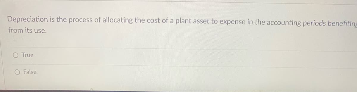 Depreciation is the process of allocating the cost of a plant asset to expense in the accounting periods benefiting
from its use.
O True
O False
