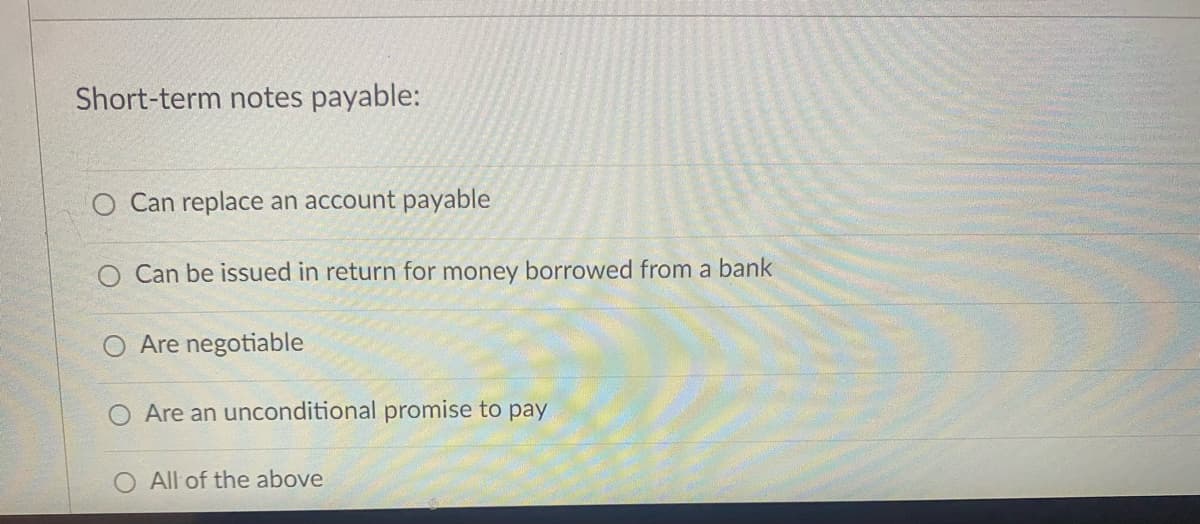 Short-term notes payable:
O Can replace an account payable
Can be issued in return for money borrowed from a bank
O Are negotiable
Are an unconditional promise to pay
All of the above
