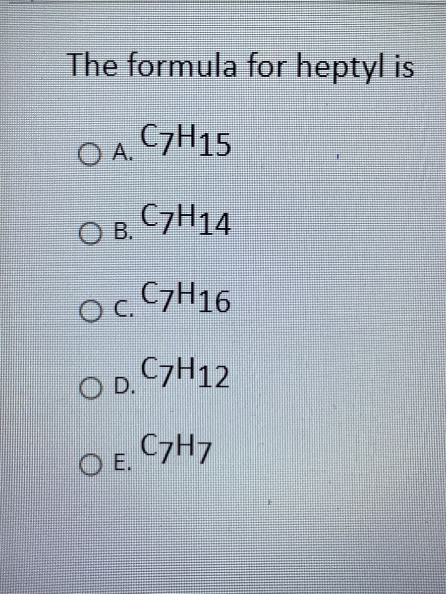 The formula for heptyl is
O A. C7H15
O B. C7H14
Oc C7H16
O D. 7H12
OE.
C7H7
