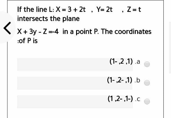 If the line L: X = 3 + 2t , Y= 2t
intersects the plane
Z =t
\ X+ 3y - Z =-4 in a point P. The coordinates
:of P is
(1- ,2 ,1) .a
(1-,2-,1) .b
(1,2-,1-).c

