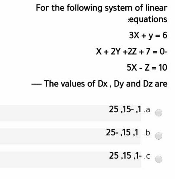 For the following system of linear
:equations
3X + y = 6
X+ 2Y +2Z + 7 = 0-
5X - Z = 10
- The values of Dx, Dy and Dz are
25 ,15-,1.a
25-,15 ,1 .b
25 ,15 ,1- .c
