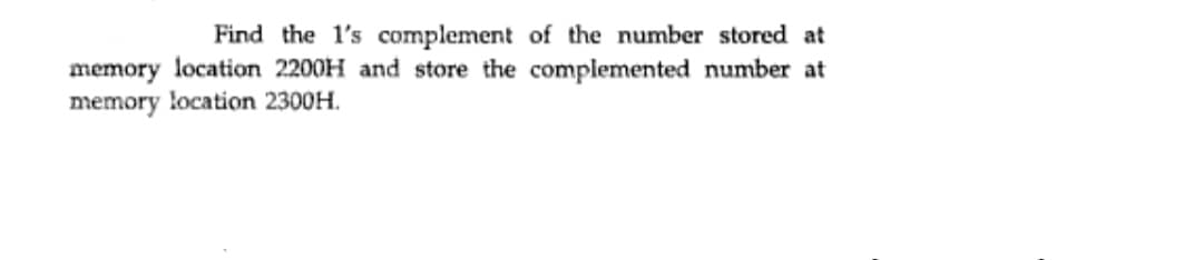 Find the l's complement of the number stored at
memory location 2200H and store the complemented number at
memory location 2300H.
