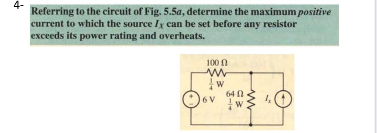4-
Referring to the circuit of Fig. 5.5a, determine the maximum positive
current to which the source Ix can be set before
exceeds its power rating and overheats.
any
resistor
100 N
64 N
*)6 V
