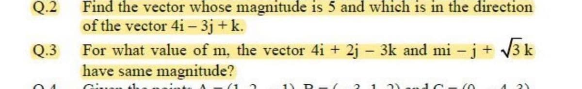 Find the vector whose magnitude is 5 and which is in the direction
of the vector 4i – 3j + k.
For what value of m, the vector 4i + 2j – 3k and mi – j+ V3 k
have same magnitude?
Q.2
Q.3
2)
