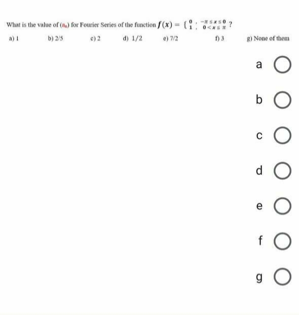 What is the value of (h) for Fourier Series of the function f (x)
%3D
a) 1
b) 2/5
c) 2
d) 1/2
e) 7/2
g) None of them
a
b O
d O
e
g O
