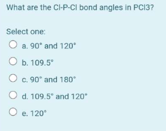 What are the CI-P-Cl bond angles in PC13?
Select one:
O a. 90° and 120°
O b. 109.5⁰
O c. 90° and 180°
O d. 109.5⁰ and 120°
O e. 120°