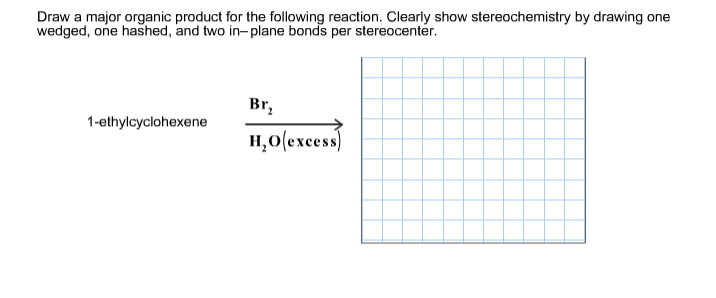 Draw a major organic product for the following reaction. Clearly show stereochemistry by drawing one
wedged, one hashed, and two in-plane bonds per stereocenter.
Br₂
1-ethylcyclohexene
H₂O(excess)