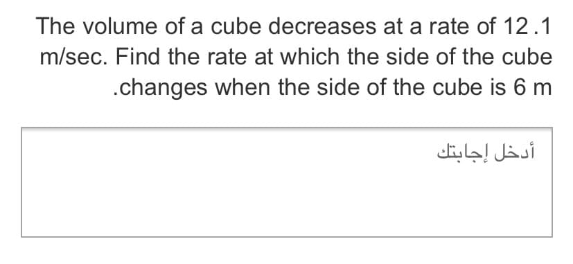 The volume of a cube decreases at a rate of 12.1
m/sec. Find the rate at which the side of the cube
.changes when the side of the cube is 6 m
أدخل إجابتك
