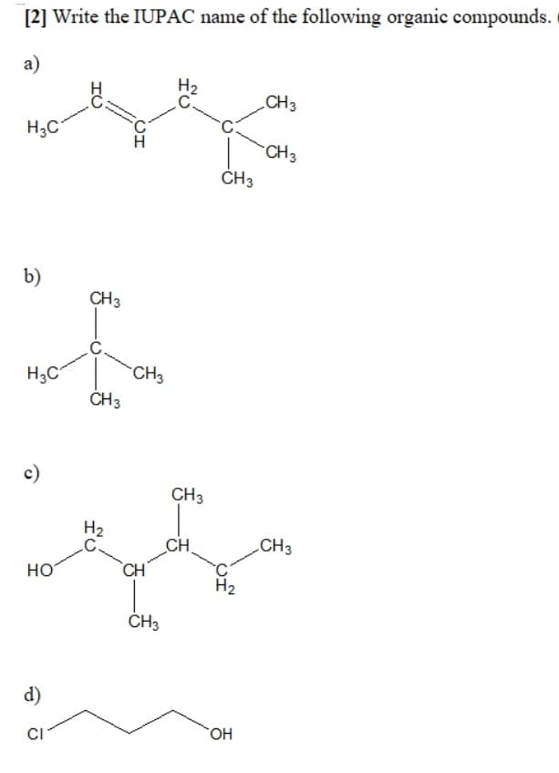 [2] Write the IUPAC name of the following organic compounds.
а)
H2
CH3
H3C
CH3
ČH3
b)
CH3
H3C
CH3
ČH3
c)
CH3
H2
CH
CH
.CH3
HO
H2
CH3
d)
CI
