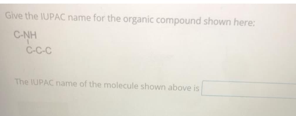 Give the IUPAC name for the organic compound shown here:
C-NH
C-C-C
The IUPAC name of the molecule shown above is
