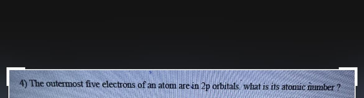 4) The outermost five electrons of an atom are in 2p orbitals, what is its atomic number ?
