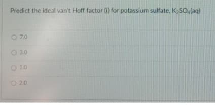 Predict the ideal van't Hoff factor (i) for potassium sulfate, K-SOlag)
O 7.0
O 3.0
O 10
O 2.0
