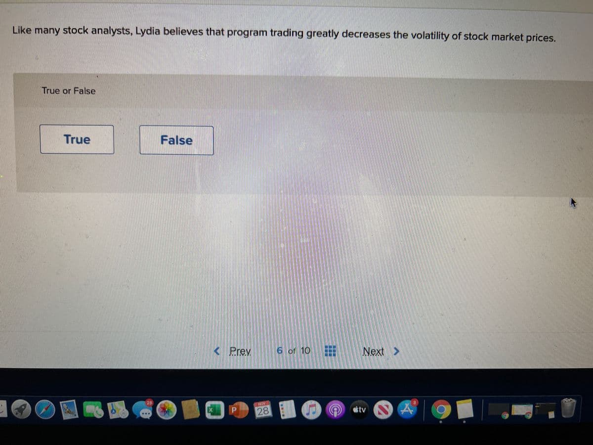 Like many stock analysts, Lydia believes that program trading greatly decreases the volatility of stock market prices.
True or False
True
False
< Prev
6 of 10
Next
>
29
28
P
itv
