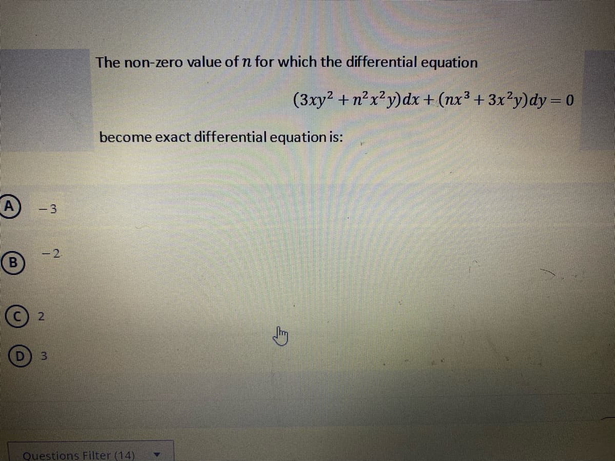 A
B
-3
-2
2
3
The non-zero value of n for which the differential equation
(3xy² + n²x²y) dx + (nx³ + 3x²y)dy=0
become exact differential equation is:
Questions Filter (14)