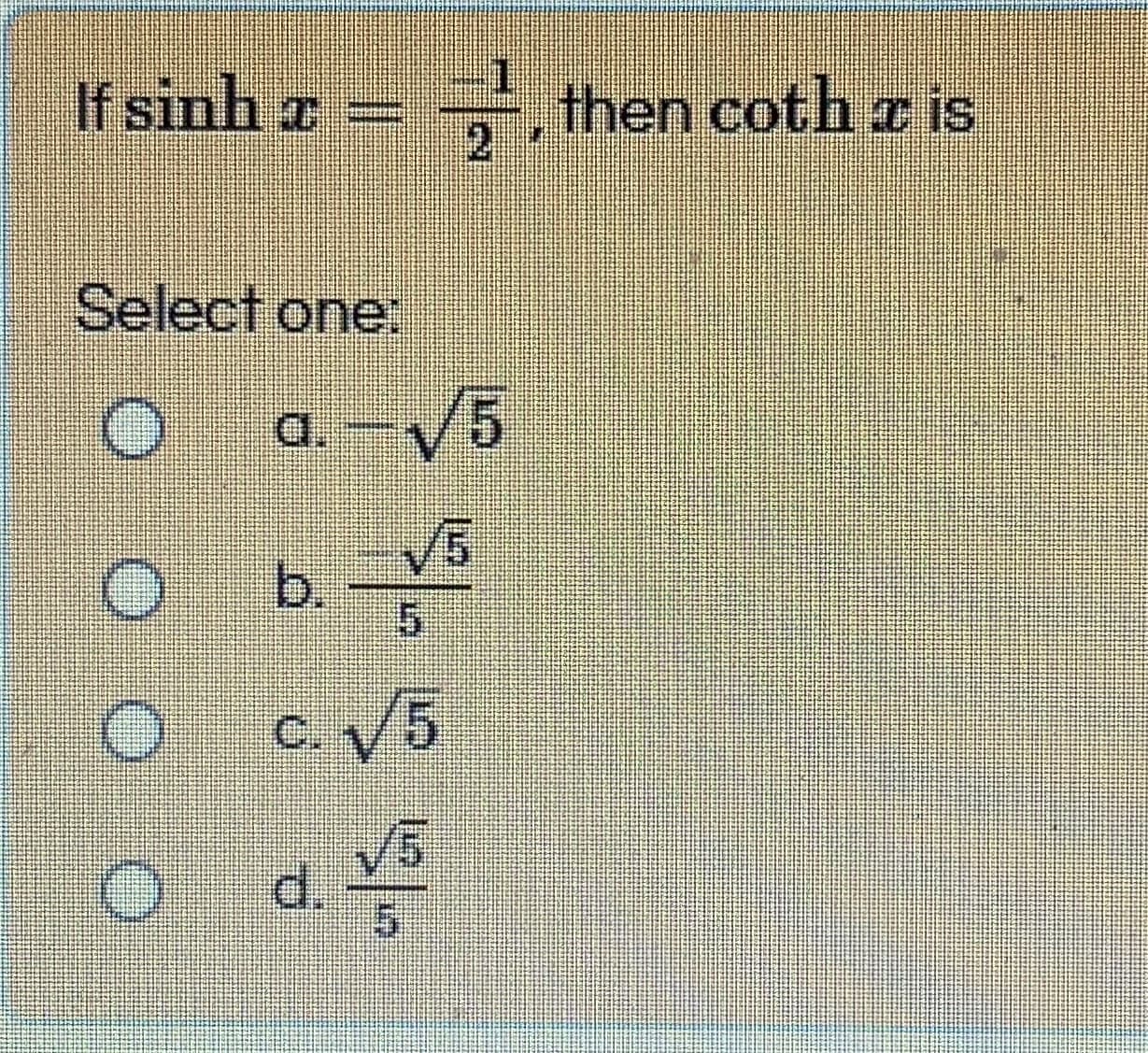 If sinh a
x =
, then coth z is
2
Select one:
a. –/5
V5
b.
C. V5
V5
d.
