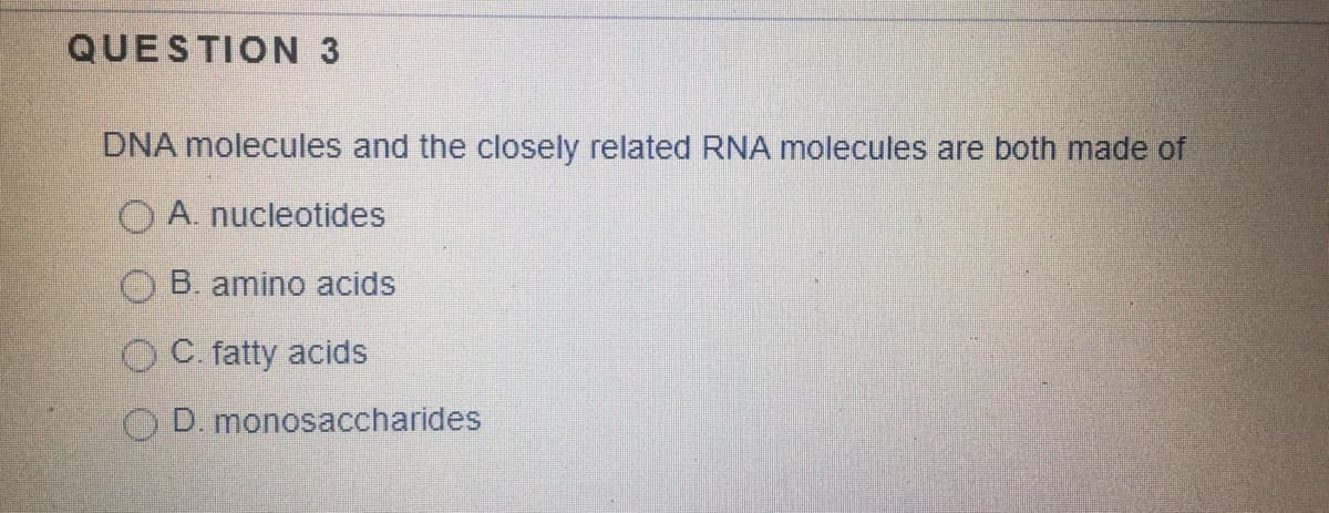 QUESTION 3
DNA molecules and the closely related RNA molecules are both made of
O A. nucleotides
B. amino acids
O C. fatty acids
O D. monosaccharides
