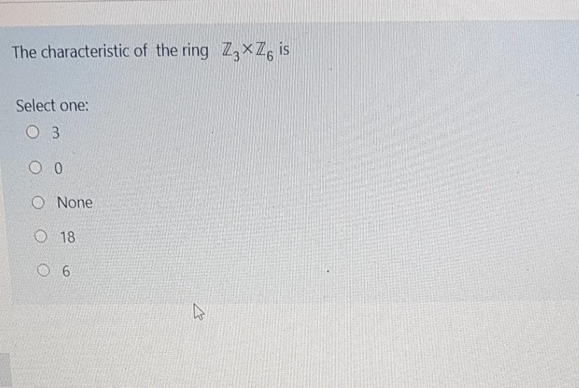 The characteristic of the ring Z,xZ6 is
Select one:
O 3
O None
O 18
O 6
