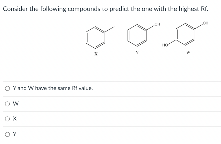 Consider the following compounds to predict the one with the highest Rf.
но
HO
HO
Y
W
O Y and W have the same Rf value.
O W
O X
O Y
