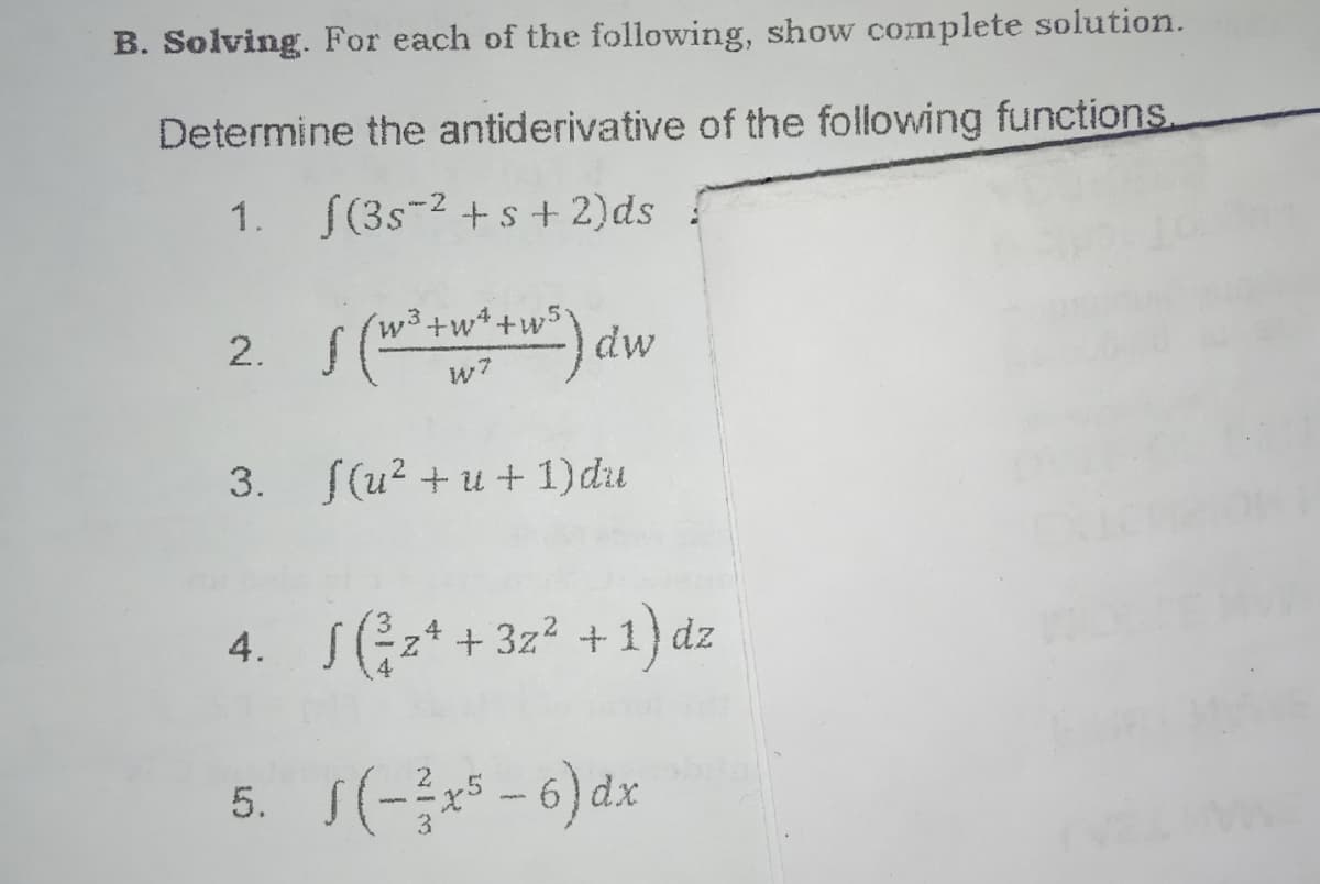 B. Solving. For each of the following, show complete solution.
Determine the antiderivative of the following functions.
1. S(3s-2 + s + 2)ds
(w³+w* +w5°
dw
2.
w7
3. (u? + u + 1)du
4. S(z* + 3z?
+ 1) dz
5. S(-* – 6) dx
