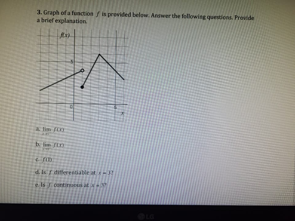 3. Graph of a function f is provided below. Answer the following questions. Provide
a brief explanation.
fx)
a. lim f(x)
b. lim f(x)
C. f(1)
d. Is f differentiable at x = 3?
e. Is ƒ continuous at x = 3?
LG
