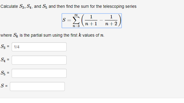 Calculate S3, S, and S5 and then find the sum for the telescoping series
410
n3n1 n +2
n-3
where Sk is the partial sum using the first k values of n
s,-
1 /4
4
